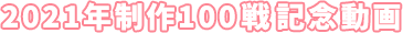 2021年制作100戦記念動画