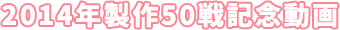 2014年製作50戦記念動画